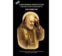 A MAIS PODEROSA ORAÇÃO DE CURA Inspirada na Vida e Intercessão de SÃO PADRE PIO: Com Reflexões, Novena e Orientação Pastoral (Invoking Divine Grace Novena Series: The Power of Novenas)