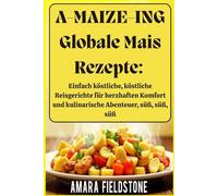 A-MAIZE-ING Globale Mais Rezepte: Einfach köstliche, köstliche Reisgerichte für herzhaften Komfort und kulinarische Abenteuer, süß, süß, süß