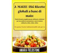 A-MAIZE-ING Ricette globali a base di mais: Piatti di mais semplicemente deliziosi e deliziosi per un conforto sostanzioso e un'avventura culinaria, dolce, dolce, dolce