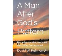 A Man After God’s Pattern: Becoming the Man, Husband, and Father God Intended
