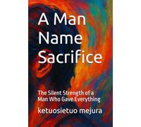 A Man Name Sacrifice: The Silent Strength of a Man Who Gave Everything