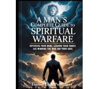 A Man’s Complete Guide to Spiritual Warfare: Defending Your Home, Leading Your Family, and Winning the War for Your Soul