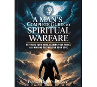 A Man’s Complete Guide to Spiritual Warfare: Defending Your Home, Leading Your Family, and Winning the War for Your Soul