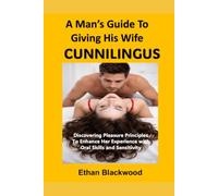 A Man’s Guide to Giving His Woman Cunnilingus: Discovering Pleasure Principles To Enhance Her Experience with Oral Skills and Sensitivity