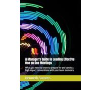 A Manager's Guide to Leading Effective One on One Meetings: What you need to know to prepare for and conduct high impact converstions with your team memebrs