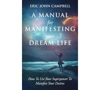 A Manual For Manifesting Your Dream Life: How To Use Your Superpower T