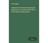 A Manual for Students Preparing for Examination at Apothecaries' Hall, or Other Medical Examinations