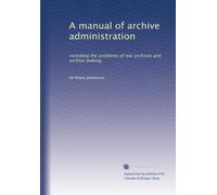 A manual of archive administration: including the problems of war archives and archive making: Volume 1