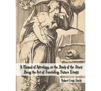 A Manual of Astrology, or the Book of the Stars: Being the Art of Foretelling Future Events