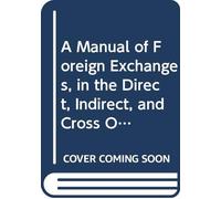 A Manual of Foreign Exchanges, in the Direct, Indirect, and Cross Operations of Bills of Exchange and Bullion