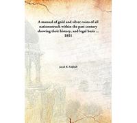 A manual of gold and silver coins of all nationsstruck within the past century showing their history, and legal basis ... 1851 [Hardcover]