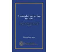 A manual of partnership relations: treating of the nature, formation, operation and dissolution of the partnership with the forms used therein, and a ... of the partnership and the corporation