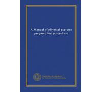 A Manual of physical exercise prepared for general use