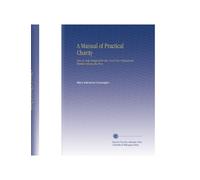 A Manual of Practical Charity: How to Help Designed for the Use of Non-Professional Workers Among the Poor,