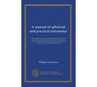 A manual of spherical and practical astronomy (v.1): embracing the general problems of spherical astronomy, the special applications to nautical ... an appendix on the method of least squares