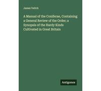 A Manual of the Coniferae, Containing a General Review of the Order; a Synopsis of the Hardy Kinds Cultivated in Great Britain