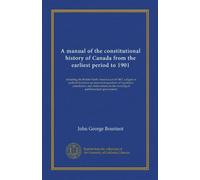 A manual of the constitutional history of Canada from the earliest period to 1901: including the British North America act of 1867, a digest of ... on the working of parliamentary government
