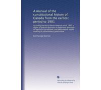 A manual of the constitutional history of Canada from the earliest period to 1901: including the British North America act of 1867, a digest of ... on the working of parliamentary government