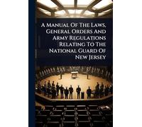 A Manual Of The Laws, General Orders And Army Regulations Relating To The National Guard Of New Jersey