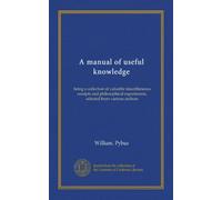 A manual of useful knowledge: being a collection of valuable miscellaneous receipts and philosophical experiments, selected from various authors