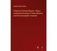 A Manual of Venereal diseases : being a Condensed Description of Those Affections and their Homoeopathic Treatment