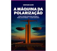 A MÁQUINA DA POLARIZAÇÃO - Como o centro posicional empurra o Brasil aos extremos - e como sair disso.