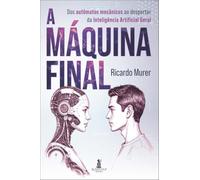A máquina final: dos autômatos mecânicos ao despertar da Inteligência Artificial geral