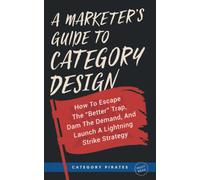 A Marketer's Guide To Category Design: How To Escape The "Better" Trap, Dam The Demand, And Launch A Lightning Strike Strategy