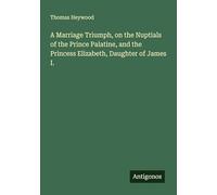 A Marriage Triumph, on the Nuptials of the Prince Palatine, and the Princess Elizabeth, Daughter of James I.