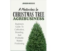 A MASTERCLASS IN CHRISTMAS TREE AGRIBUSINESS: Beginners Guide To Cultivation, Branding, And Profitable Market Positioning