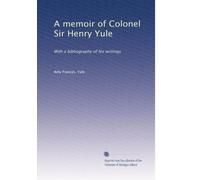A memoir of Colonel Sir Henry Yule: With a bibliography of his writings