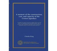 A memoir of the construction, cost, and capacity of the Croton aqueduct: compiled from official documents: together with an account of the civic ... essay on ancient and modern aqueducts