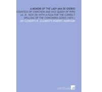 A Memoir of the Lady Ana De Osorio: Countess of Chinchon and Vice-Queen of Peru (a. D. 1629-39) With a Plea for the Correct Spelling of the Chinchona Genus (1874 )