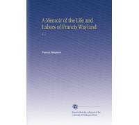 A Memoir of the Life and Labors of Francis Wayland: V. 1
