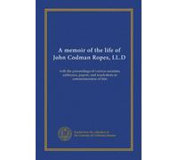 A memoir of the life of John Codman Ropes, LL.D: with the proceedings of various societies, addresses, papers, and resolutions in commemoration of him