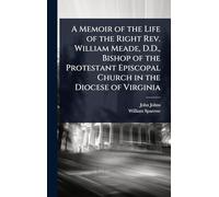 A Memoir of the Life of the Right Rev. William Meade, D.D., Bishop of the Protestant Episcopal Church in the Diocese of Virginia