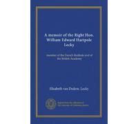 A memoir of the Right Hon. William Edward Hartpole Lecky: member of the French Institute and of the British Academy