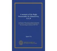A memoir of the Right Honourable Sir Edward Fry, G.C.B: Lord Justice of the Court of Appeal, ambassador extraordinary and first British plenipotentiary to the second Hague Conference, 1827-1918