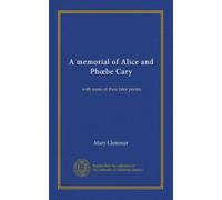 A memorial of Alice and Phoebe Cary: with some of their later poems
