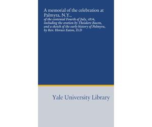 A memorial of the celebration at Palmyra, N.Y.,: of the centenial Fourth of July, 1876, including the oration by Theodore Bacon, and a sketch of the early history of Palmyra, by Rev. Horace Eaton, D.D
