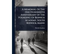 A Memorial Of The One Hundredth Anniversary Of The Founding Of Berwick Academy, South Berwick, Maine