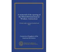 A memorial of the opening of the Ellsworth homestead at Windsor, Connecticut: October eight, nineteen hundred and three