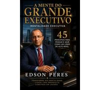 A Mente do Grande Executivo: Mentalidade Executiva 45 Princípios para Pensar e Agir Como um Líder de Alto Nível