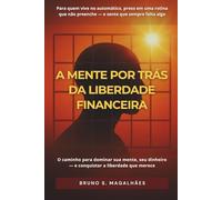 A MENTE POR TRÁS DA LIBERDADE FINANCEIRA: O caminho definitivo para dominar sua mente, seu dinheiro e sua liberdade.