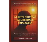 A MENTE POR TRÁS DA LIBERDADE FINANCEIRA: O caminho definitivo para dominar sua mente, seu dinheiro e sua liberdade.