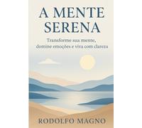 A Mente Serena: Transforme sua mente, domine emoções e viva com clareza
