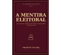 A MENTIRA ELEITORAL: Como promessas, marketing, medo, emoção e pesquisas moldam votos antes da razão: 5 (OS SENHORES DA MENTIRA)