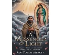 A MESSENGER OF LIGHT: St. Juan Diego and the Mystery of Our Lady of Guadalupe