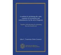 A method of calculating the cubic contents of excavations and embankments, by the aid of diagrams: Together with directions for estimating the cost of earthwork