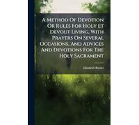 A Method Of Devotion Or Rules For Holy Et Devout Living, With Prayers On Several Occasions, And Advices And Devotions For The Holy Sacrament
